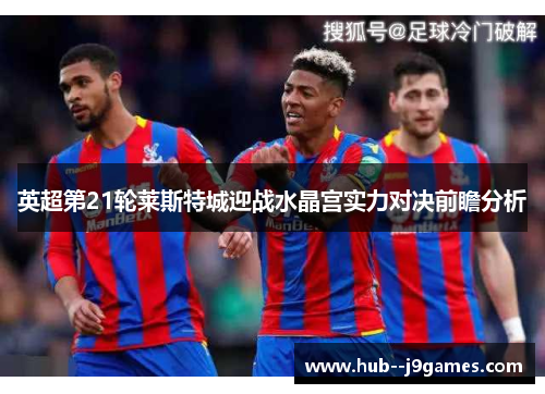 英超第21轮莱斯特城迎战水晶宫实力对决前瞻分析