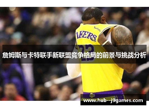 詹姆斯与卡特联手新联盟竞争格局的前景与挑战分析