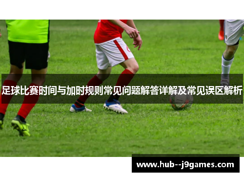 足球比赛时间与加时规则常见问题解答详解及常见误区解析