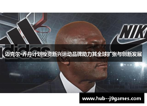 迈克尔·乔丹计划投资新兴运动品牌助力其全球扩张与创新发展