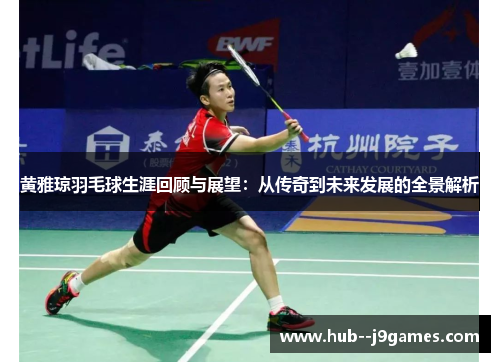 黄雅琼羽毛球生涯回顾与展望：从传奇到未来发展的全景解析