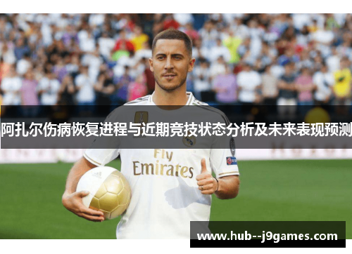阿扎尔伤病恢复进程与近期竞技状态分析及未来表现预测