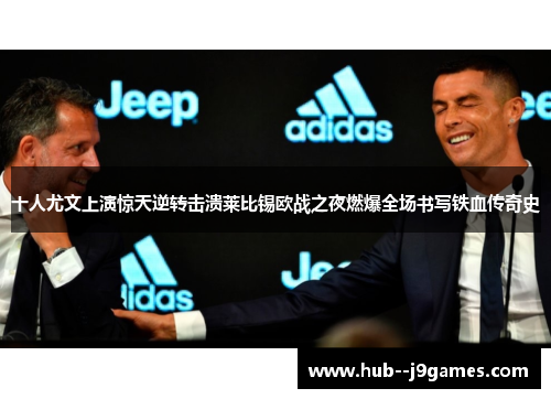 十人尤文上演惊天逆转击溃莱比锡欧战之夜燃爆全场书写铁血传奇史