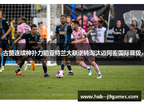 古赞连续神扑力助亚特兰大联逆转淘汰迈阿密国际晋级