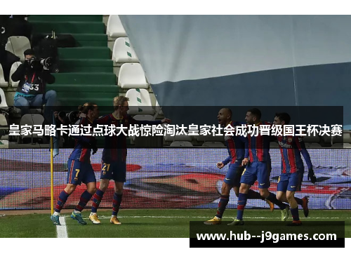 皇家马略卡通过点球大战惊险淘汰皇家社会成功晋级国王杯决赛