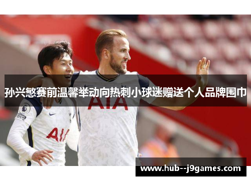 孙兴慜赛前温馨举动向热刺小球迷赠送个人品牌围巾